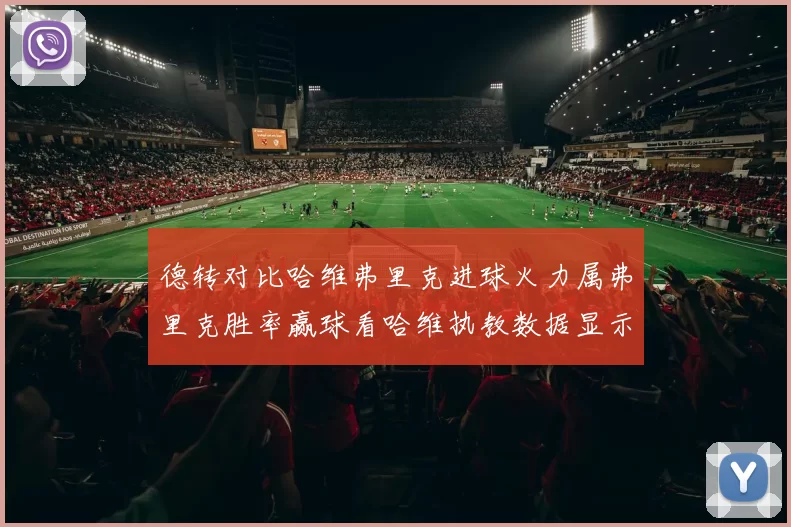 德转对比哈维弗里克进球火力属弗里克胜率赢球看哈维执教数据显示差异明显